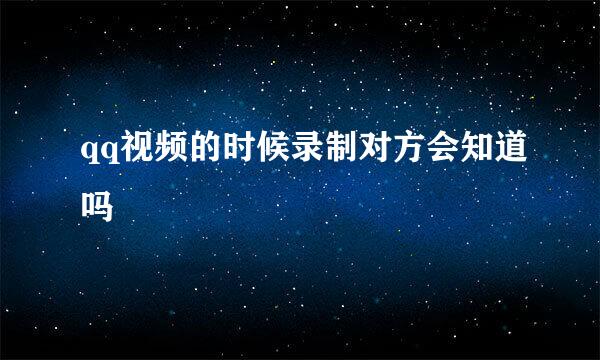 qq视频的时候录制对方会知道吗