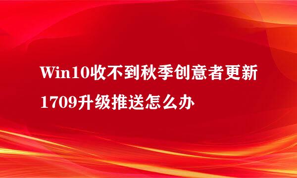 Win10收不到秋季创意者更新1709升级推送怎么办