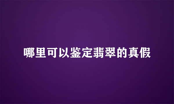 哪里可以鉴定翡翠的真假