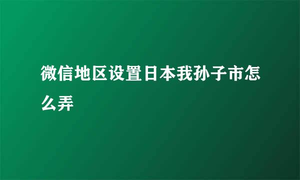 微信地区设置日本我孙子市怎么弄
