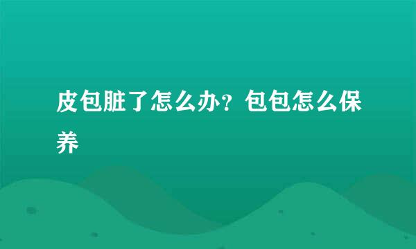 皮包脏了怎么办？包包怎么保养