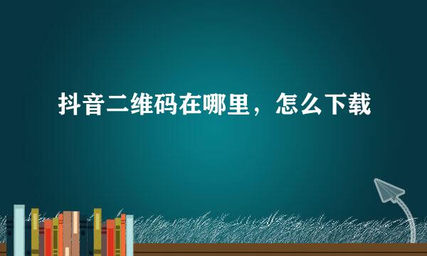 抖音二维码在哪里，怎么下载