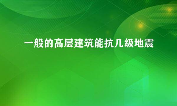 一般的高层建筑能抗几级地震
