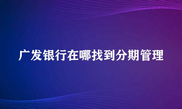 广发银行在哪找到分期管理