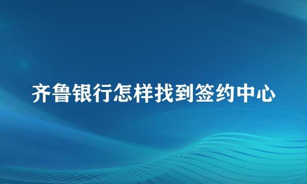 齐鲁银行怎样找到签约中心