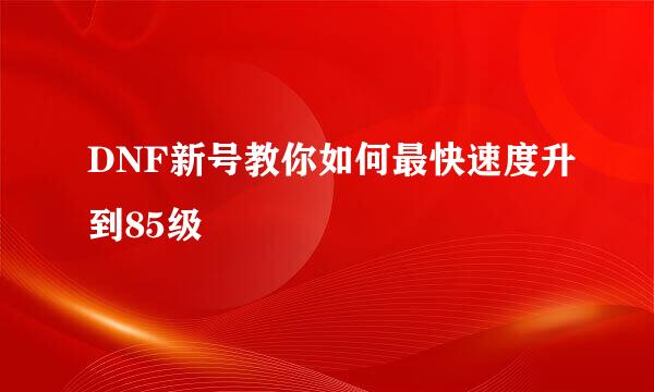 DNF新号教你如何最快速度升到85级