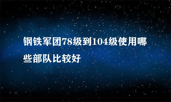 钢铁军团78级到104级使用哪些部队比较好