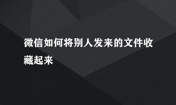 微信如何将别人发来的文件收藏起来