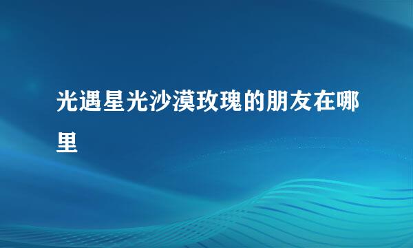 光遇星光沙漠玫瑰的朋友在哪里