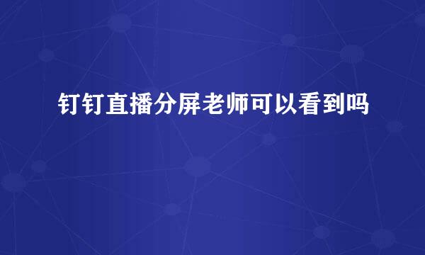 钉钉直播分屏老师可以看到吗