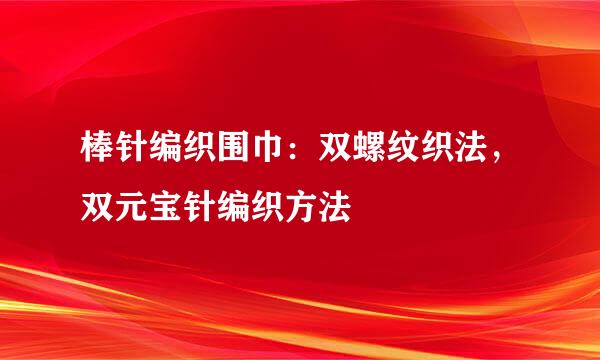 棒针编织围巾：双螺纹织法，双元宝针编织方法