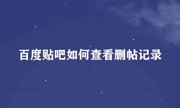 百度贴吧如何查看删帖记录