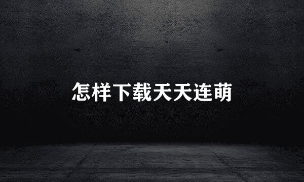 怎样下载天天连萌