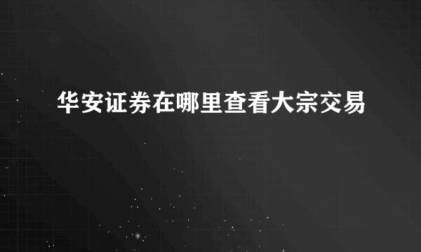 华安证券在哪里查看大宗交易