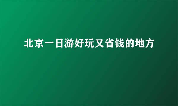 北京一日游好玩又省钱的地方