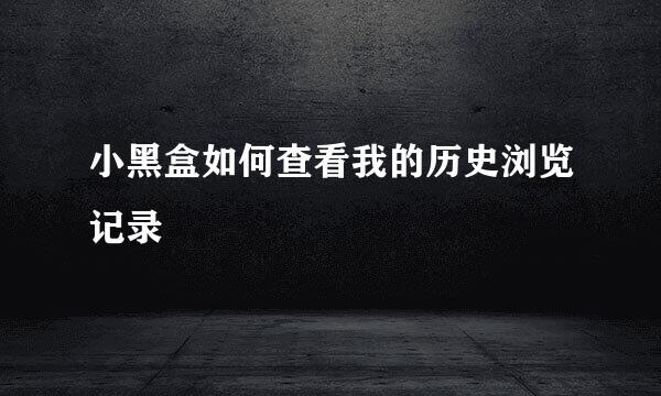 小黑盒如何查看我的历史浏览记录