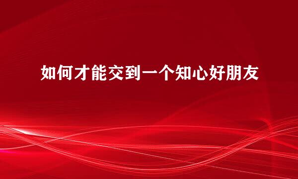如何才能交到一个知心好朋友