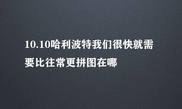 10.10哈利波特我们很快就需要比往常更拼图在哪