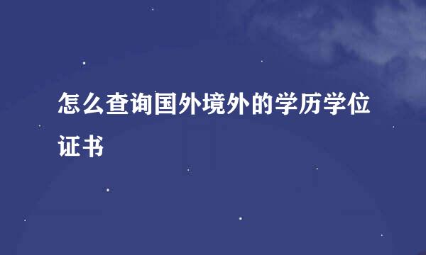 怎么查询国外境外的学历学位证书