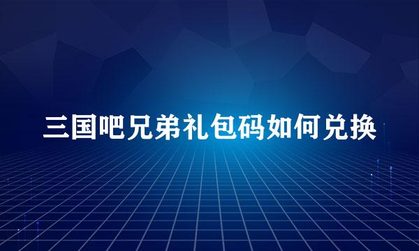 三国吧兄弟礼包码如何兑换
