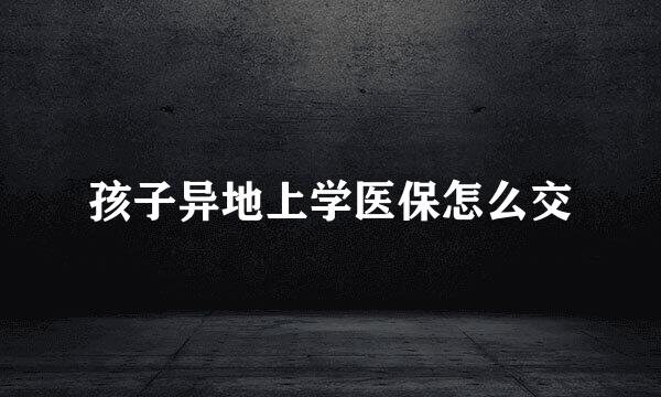 孩子异地上学医保怎么交