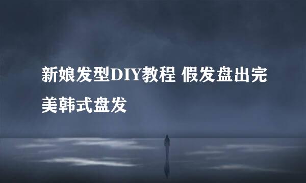 新娘发型DIY教程 假发盘出完美韩式盘发
