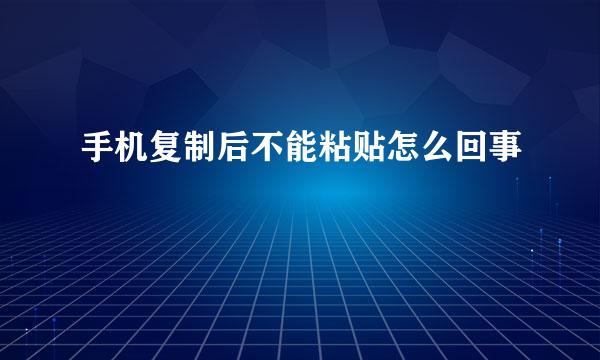 手机复制后不能粘贴怎么回事