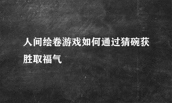 人间绘卷游戏如何通过猜碗获胜取福气