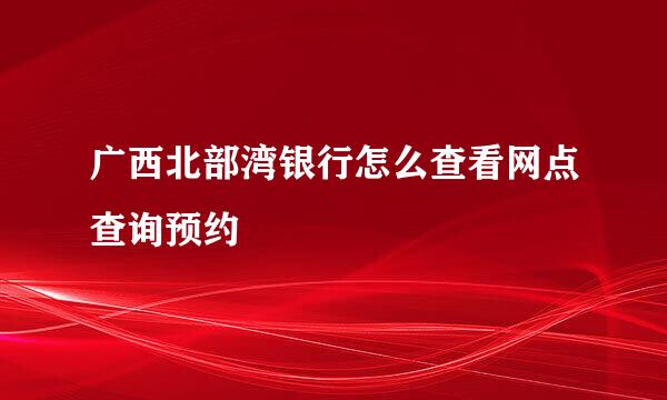 广西北部湾银行怎么查看网点查询预约