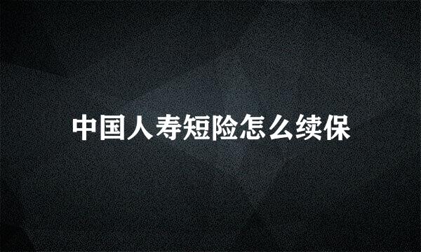中国人寿短险怎么续保