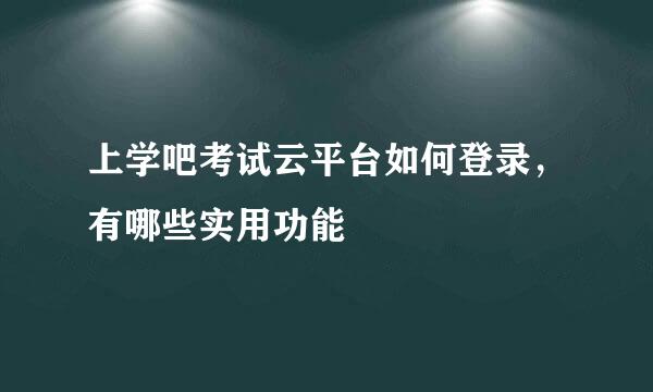 上学吧考试云平台如何登录，有哪些实用功能