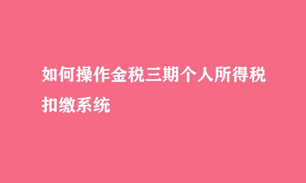如何操作金税三期个人所得税扣缴系统