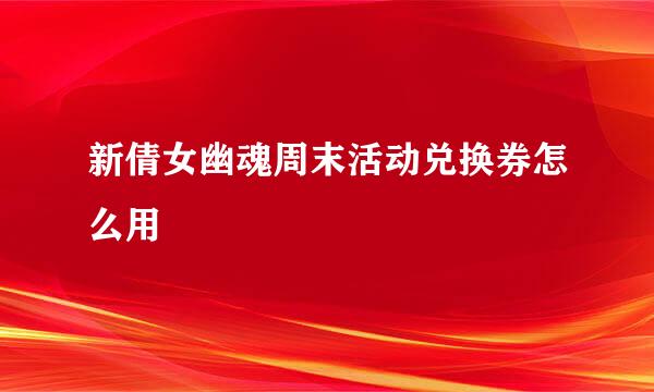 新倩女幽魂周末活动兑换券怎么用