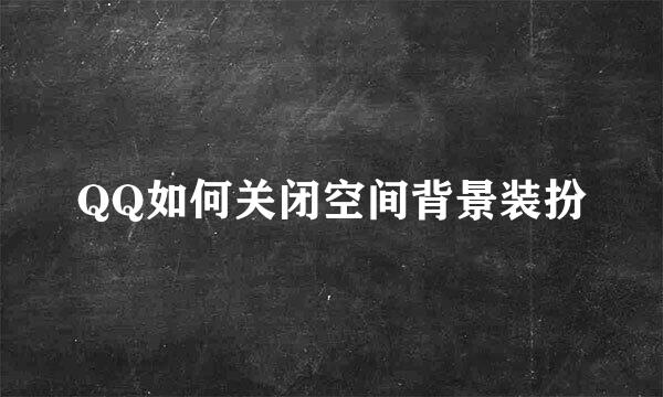 QQ如何关闭空间背景装扮
