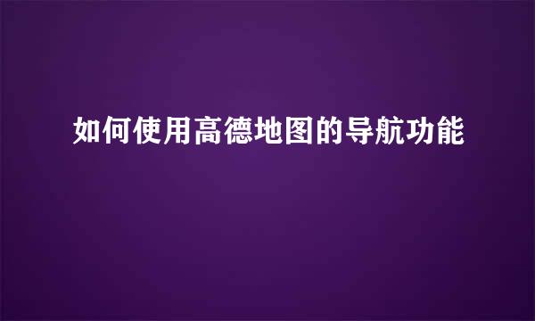 如何使用高德地图的导航功能