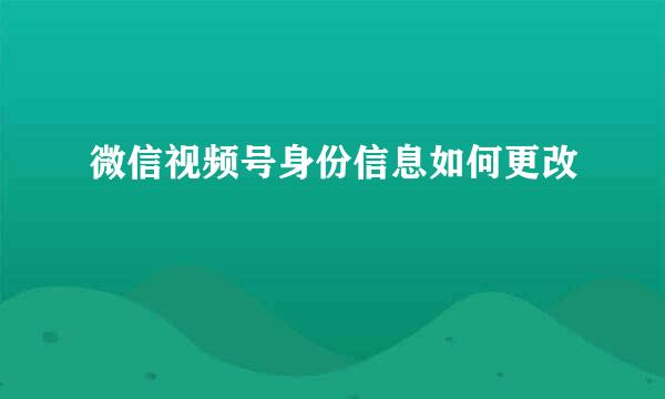 微信视频号身份信息如何更改