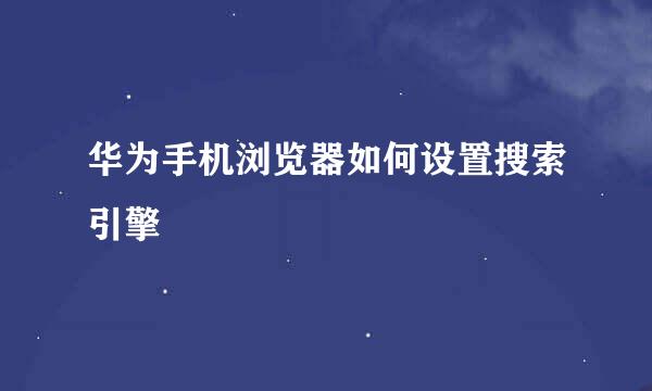 华为手机浏览器如何设置搜索引擎
