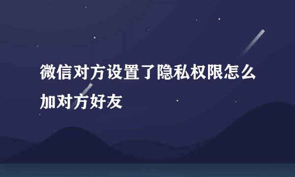 微信对方设置了隐私权限怎么加对方好友