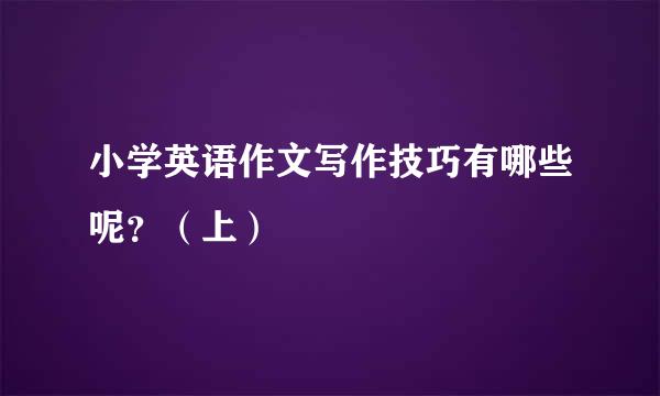 小学英语作文写作技巧有哪些呢？（上）