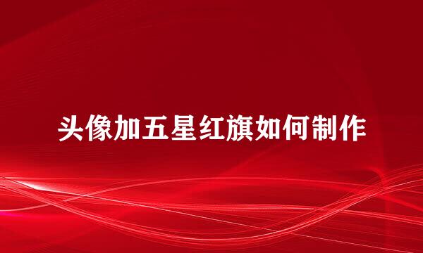 头像加五星红旗如何制作