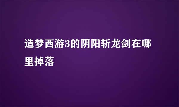 造梦西游3的阴阳斩龙剑在哪里掉落