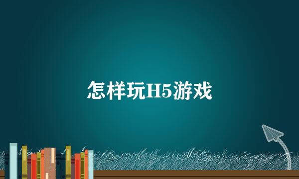 怎样玩H5游戏