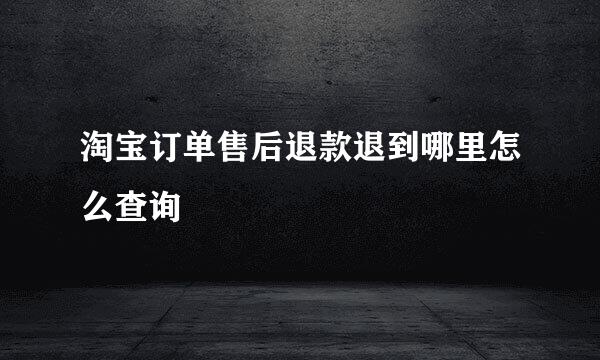 淘宝订单售后退款退到哪里怎么查询
