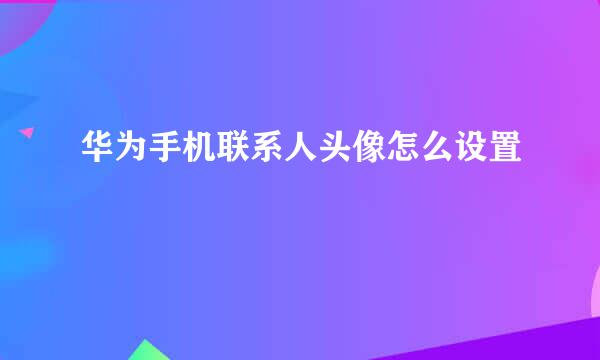华为手机联系人头像怎么设置
