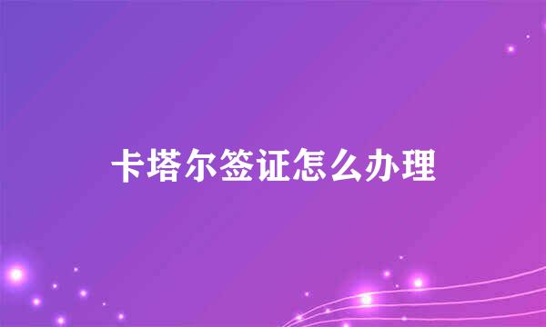 卡塔尔签证怎么办理