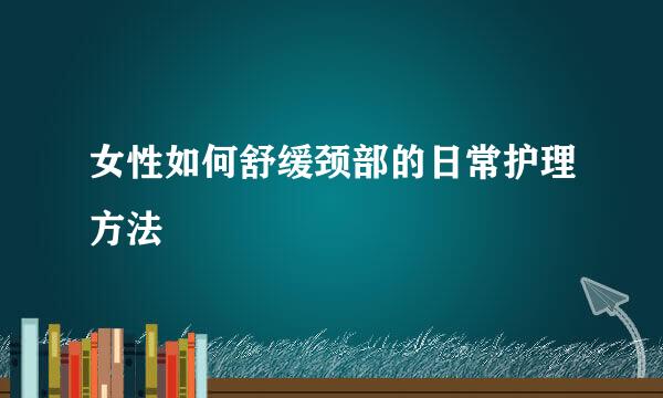 女性如何舒缓颈部的日常护理方法