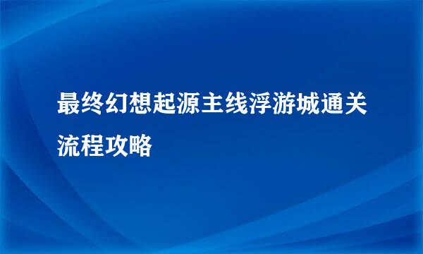 最终幻想起源主线浮游城通关流程攻略