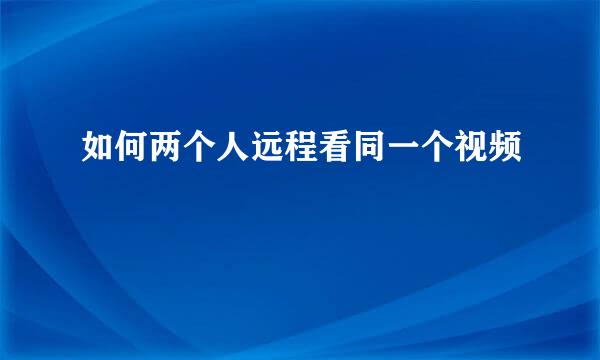 如何两个人远程看同一个视频