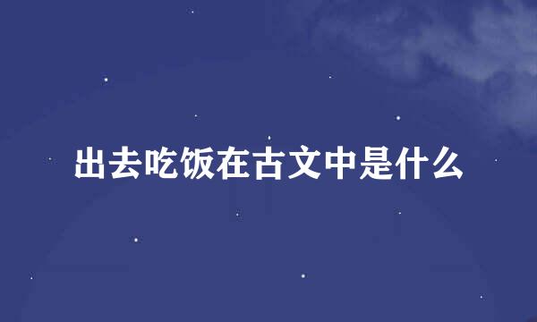 出去吃饭在古文中是什么