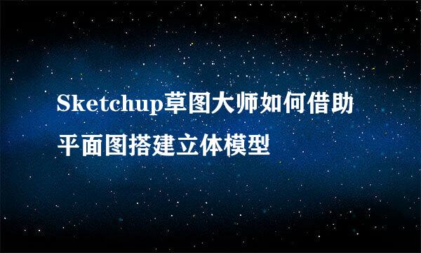 Sketchup草图大师如何借助平面图搭建立体模型
